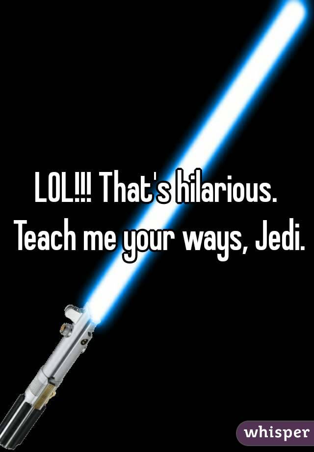 LOL!!! That's hilarious. Teach me your ways, Jedi.