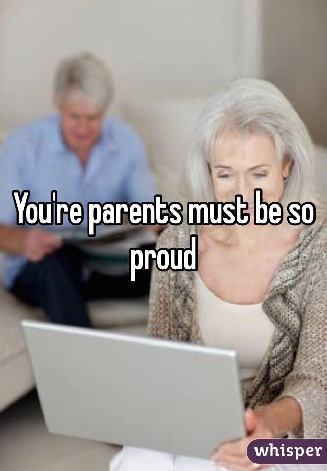 You're parents must be so proud 