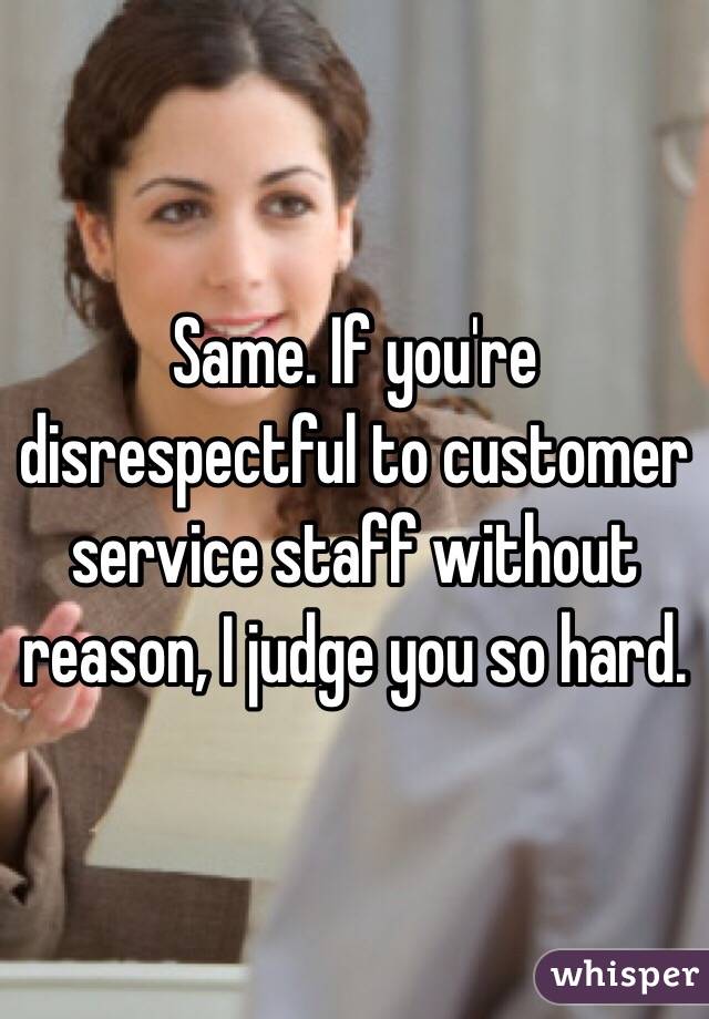 Same. If you're disrespectful to customer service staff without reason, I judge you so hard.