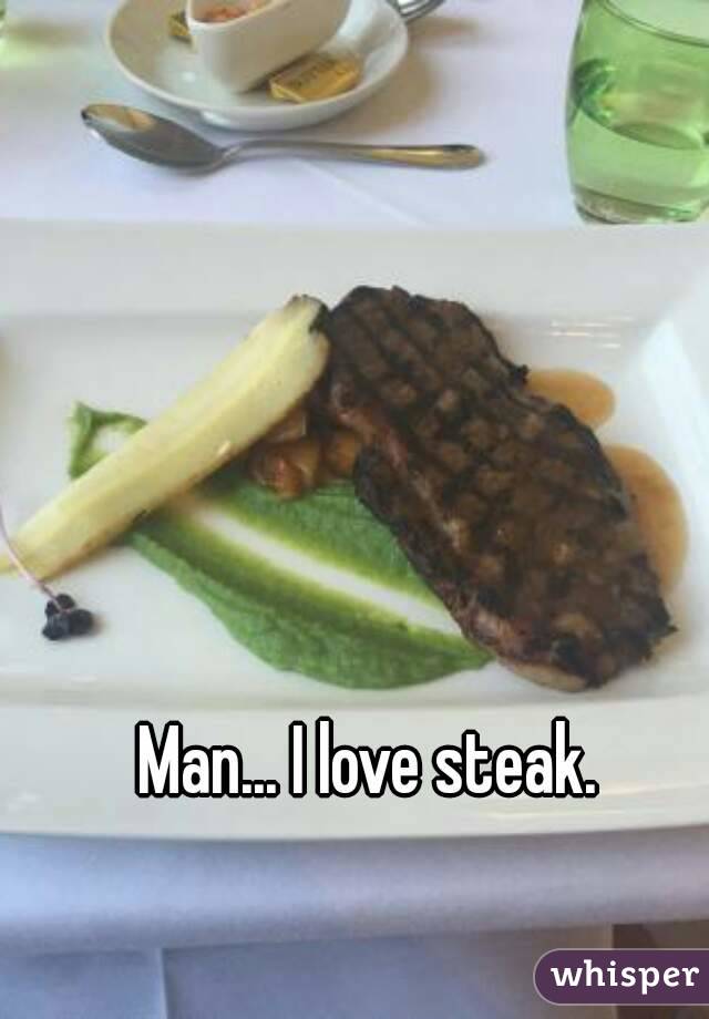 Man... I love steak.