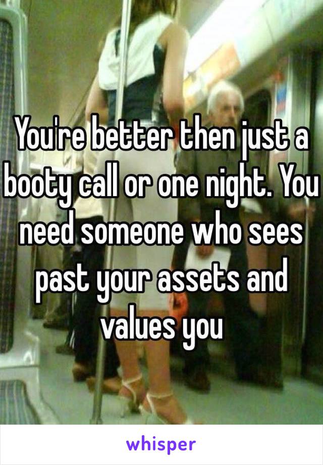 You're better then just a booty call or one night. You need someone who sees past your assets and values you