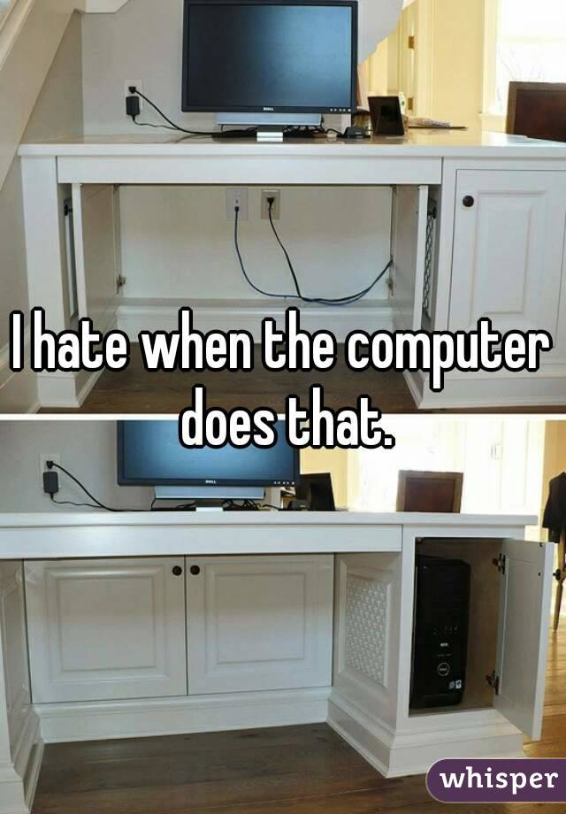 I hate when the computer does that.