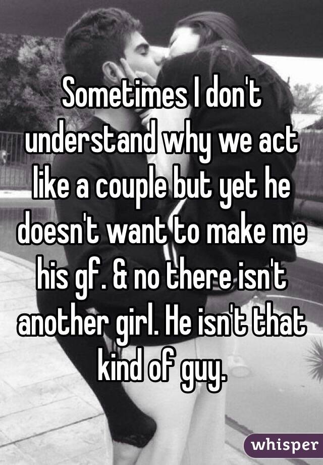 Sometimes I don't understand why we act like a couple but yet he doesn't want to make me his gf. & no there isn't another girl. He isn't that kind of guy. 