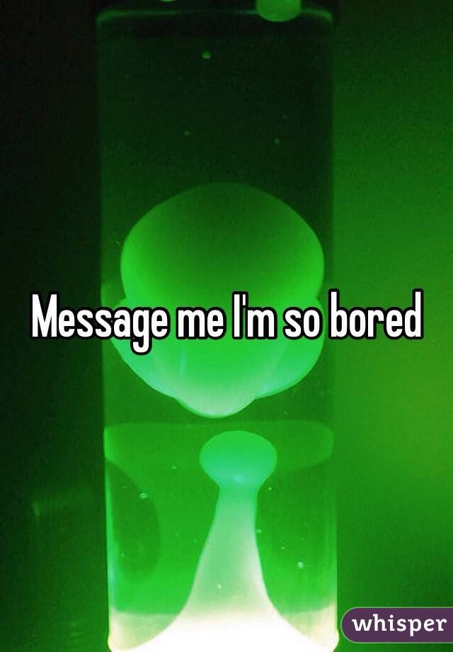 Message me I'm so bored 