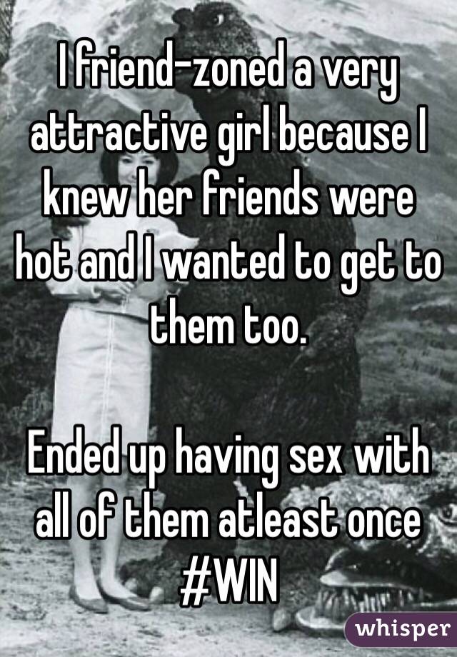 I friend-zoned a very attractive girl because I knew her friends were hot and I wanted to get to them too.

Ended up having sex with all of them atleast once
#WIN