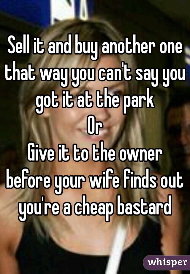 Sell it and buy another one that way you can't say you got it at the park 
Or
Give it to the owner before your wife finds out you're a cheap bastard 