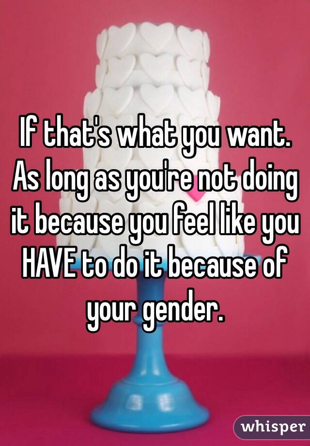 If that's what you want. As long as you're not doing it because you feel like you HAVE to do it because of your gender.