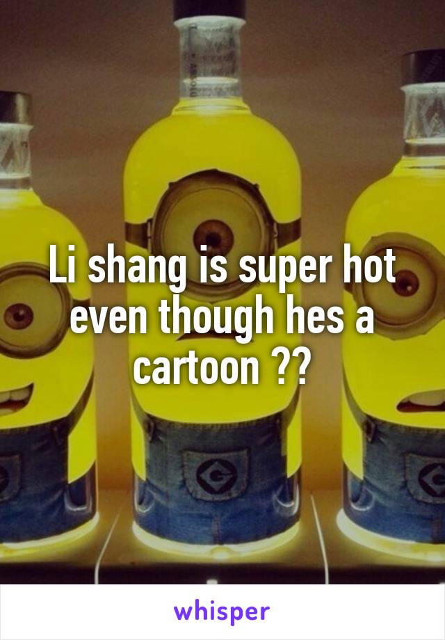 Li shang is super hot even though hes a cartoon 😂😂