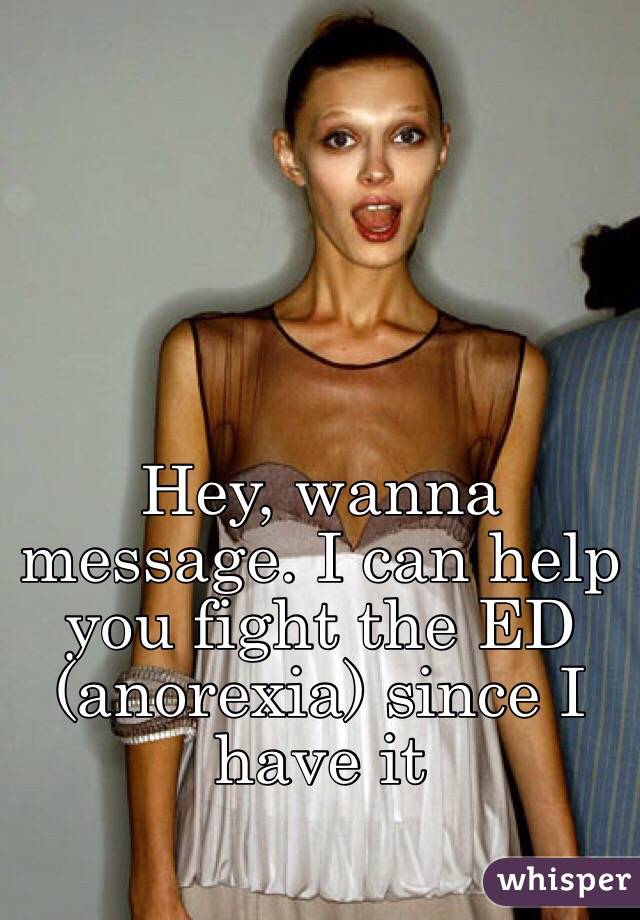 Hey, wanna message. I can help you fight the ED (anorexia) since I have it