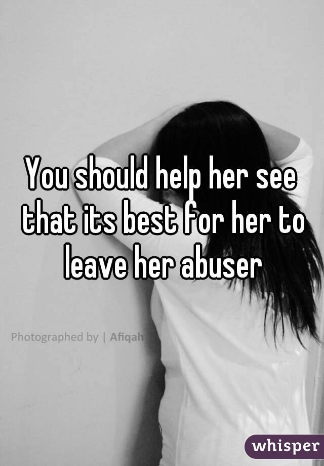 You should help her see that its best for her to leave her abuser