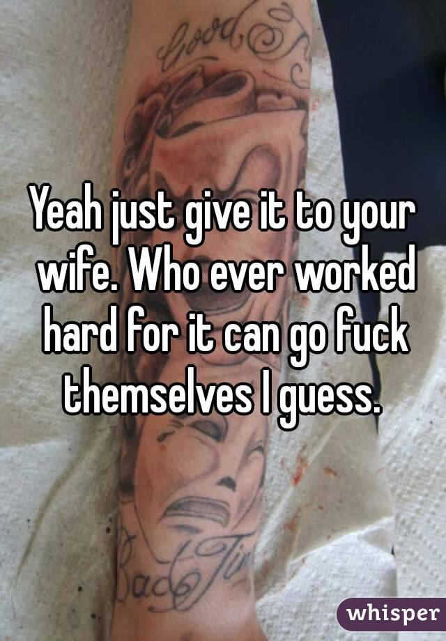 Yeah just give it to your wife. Who ever worked hard for it can go fuck themselves I guess. 