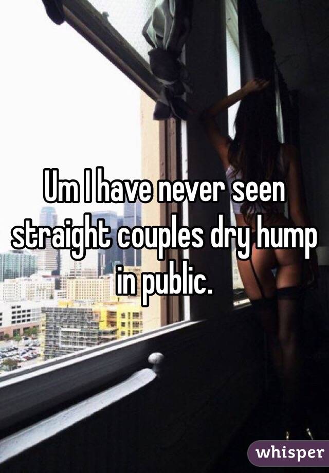 Um I have never seen straight couples dry hump in public. 