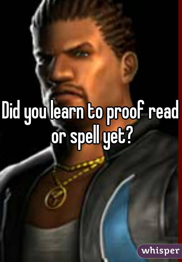 Did you learn to proof read or spell yet?
