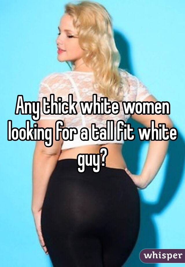 Any thick white women looking for a tall fit white guy?