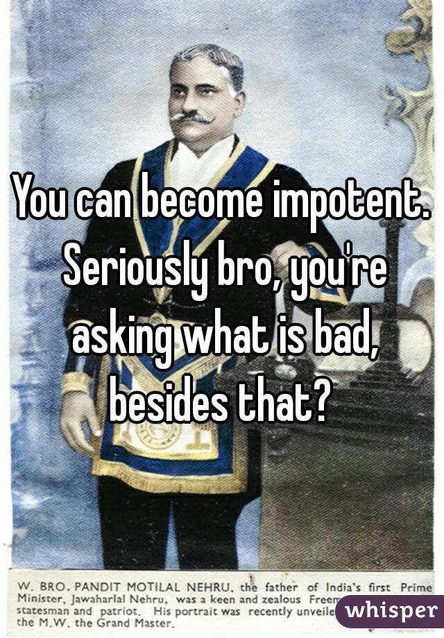 You can become impotent. Seriously bro, you're asking what is bad, besides that? 