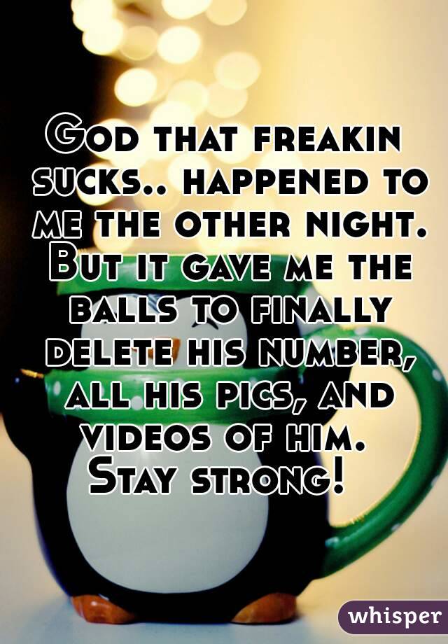 God that freakin sucks.. happened to me the other night. But it gave me the balls to finally delete his number, all his pics, and videos of him. 
Stay strong! 