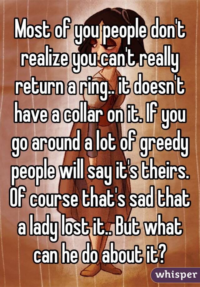 Most of you people don't realize you can't really return a ring.. it doesn't have a collar on it. If you go around a lot of greedy people will say it's theirs. Of course that's sad that a lady lost it.. But what can he do about it?