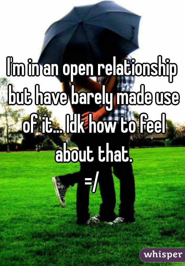 I'm in an open relationship but have barely made use of it... Idk how to feel about that.
=/