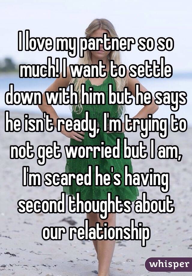 I love my partner so so much! I want to settle down with him but he says he isn't ready, I'm trying to not get worried but I am, I'm scared he's having second thoughts about our relationship 