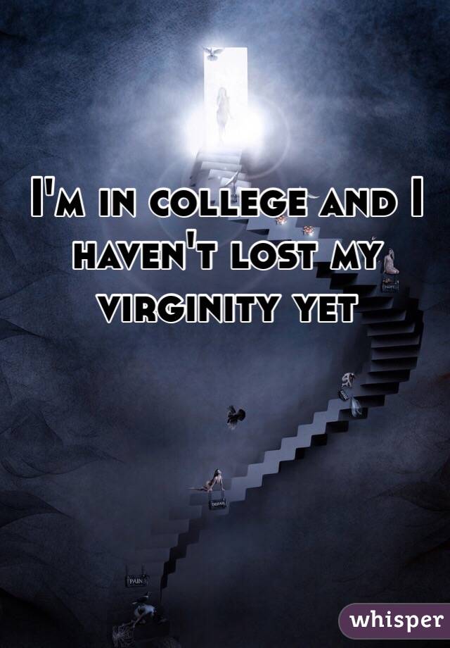 I'm in college and I haven't lost my virginity yet 
 