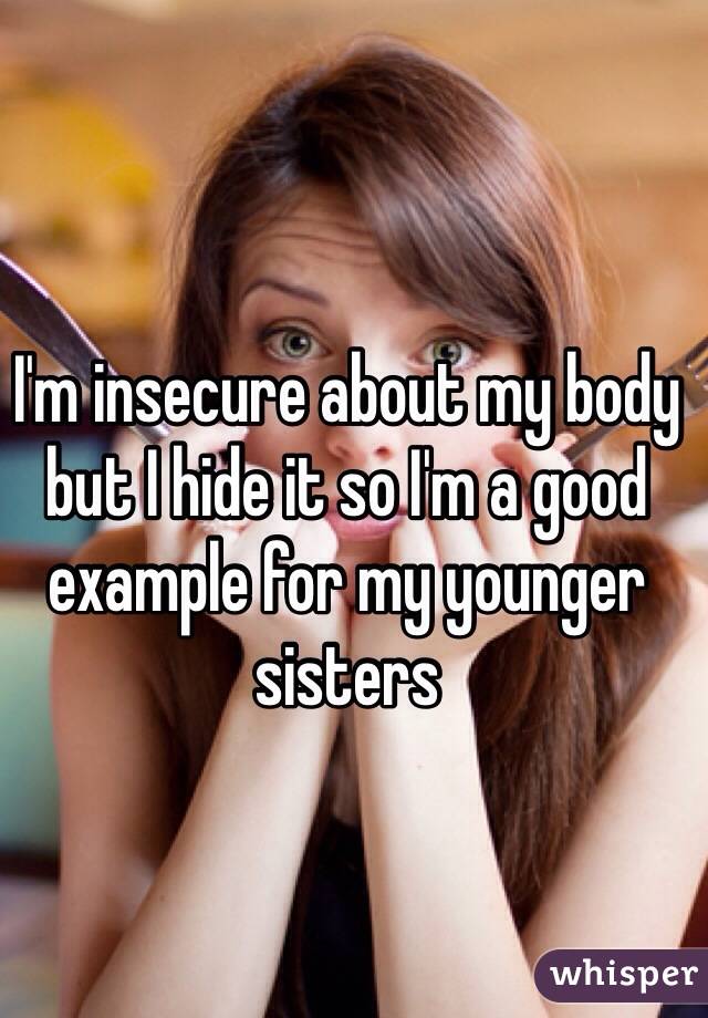 I'm insecure about my body but I hide it so I'm a good example for my younger sisters 