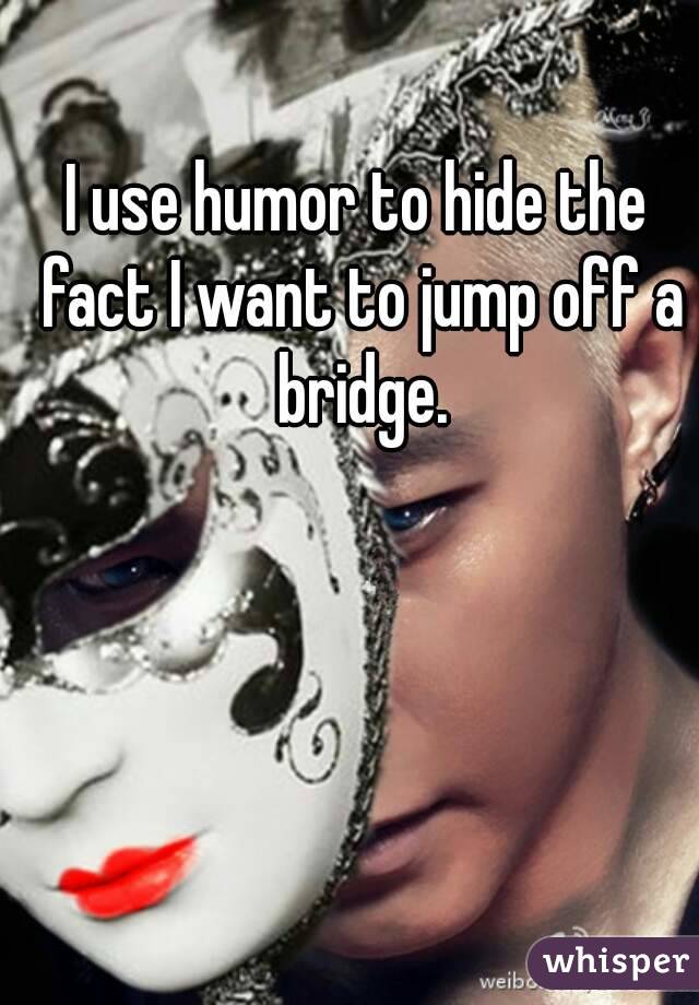 I use humor to hide the fact I want to jump off a bridge.