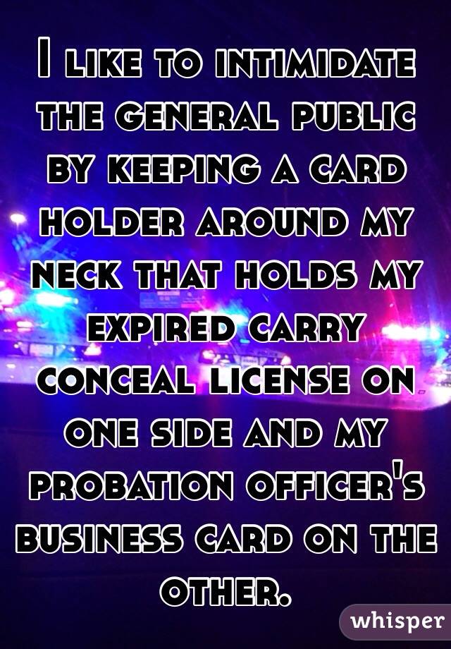 I like to intimidate the general public by keeping a card holder around my neck that holds my expired carry conceal license on one side and my probation officer's business card on the other.