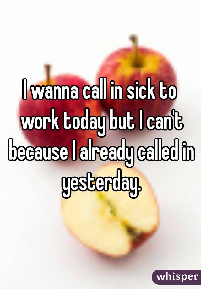 I wanna call in sick to work today but I can't because I already called in yesterday.