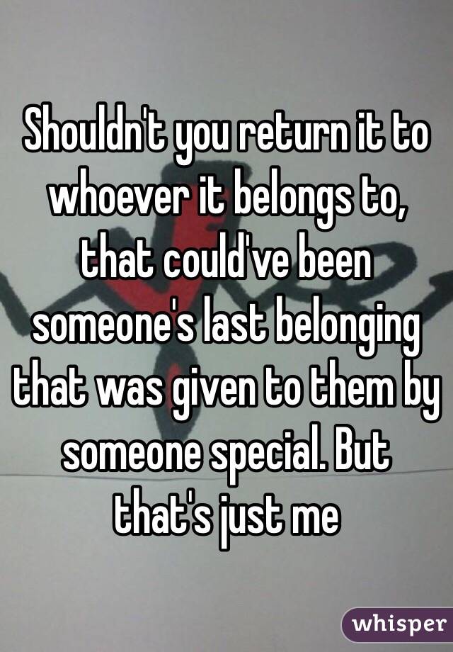 Shouldn't you return it to whoever it belongs to, that could've been someone's last belonging that was given to them by someone special. But that's just me  