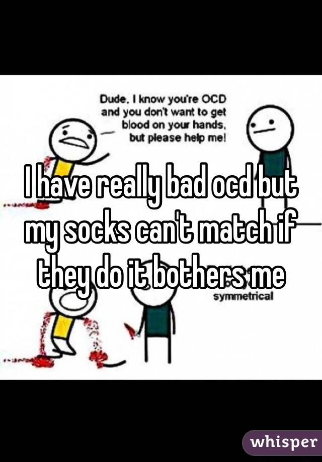 I have really bad ocd but my socks can't match if they do it bothers me 