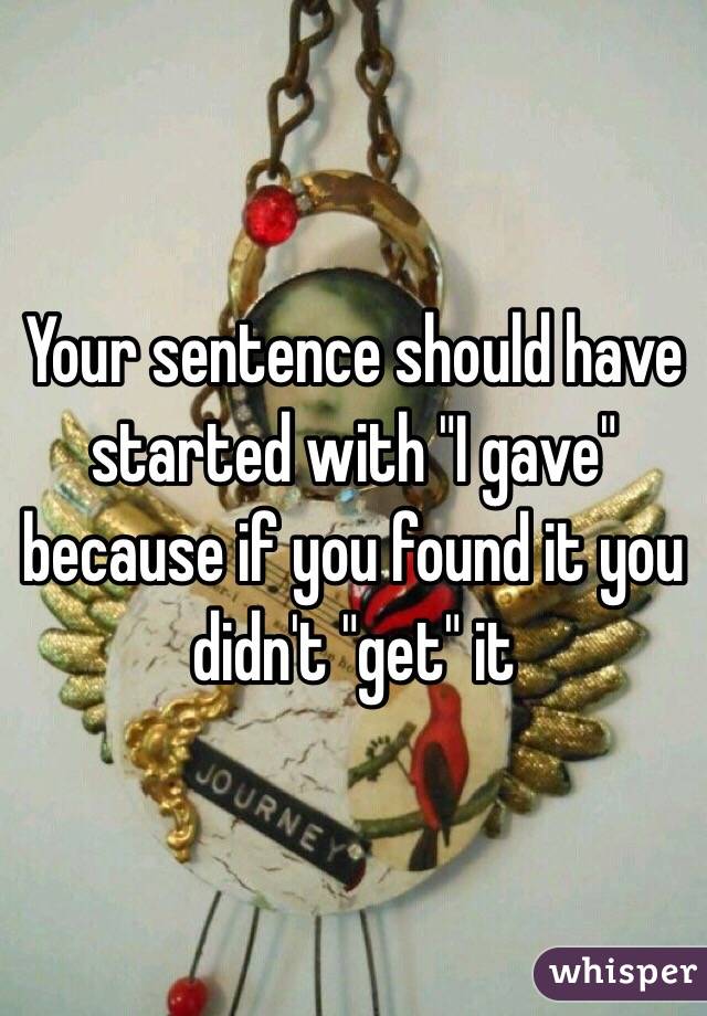 Your sentence should have started with "I gave" because if you found it you didn't "get" it