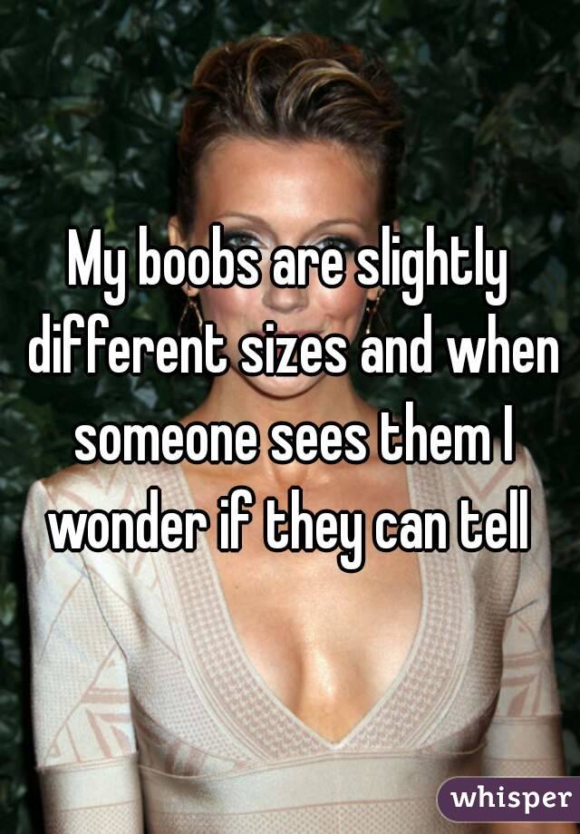My boobs are slightly different sizes and when someone sees them I wonder if they can tell 