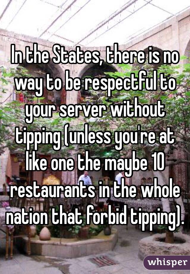 In the States, there is no way to be respectful to your server without tipping (unless you're at like one the maybe 10 restaurants in the whole nation that forbid tipping). 