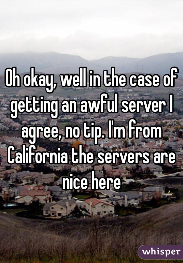 Oh okay, well in the case of getting an awful server I agree, no tip. I'm from California the servers are nice here 