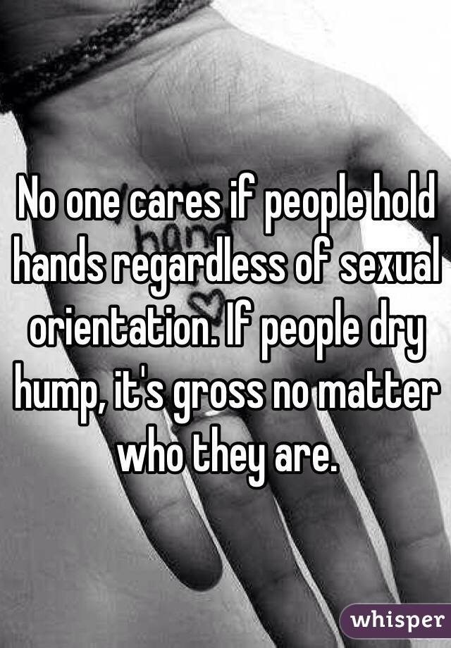 No one cares if people hold hands regardless of sexual orientation. If people dry hump, it's gross no matter who they are.