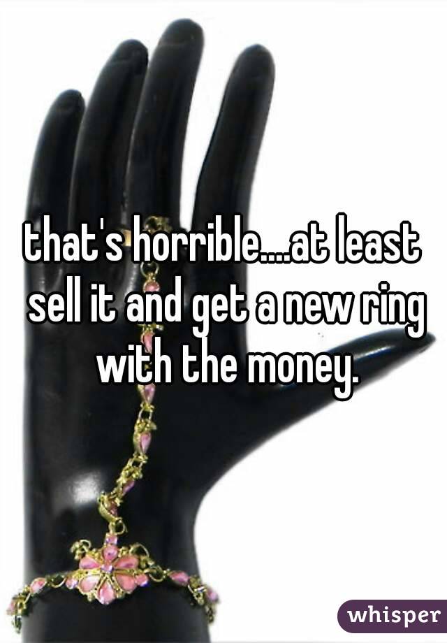 that's horrible....at least sell it and get a new ring with the money.