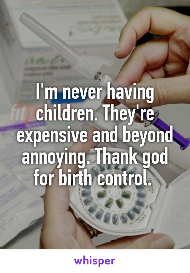 I'm never having children. They're expensive and beyond annoying. Thank god for birth control. 