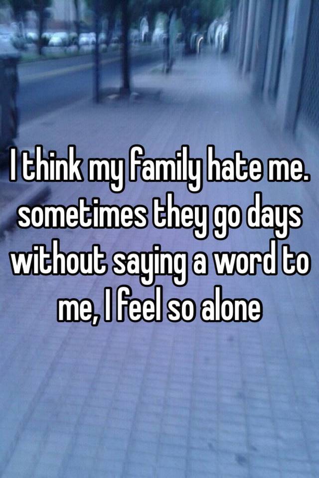 i-think-my-family-hate-me-sometimes-they-go-days-without-saying-a-word