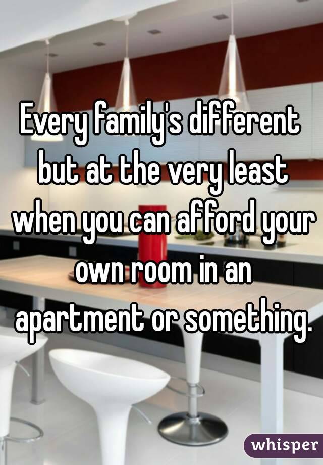 Every family's different but at the very least when you can afford your own room in an apartment or something.