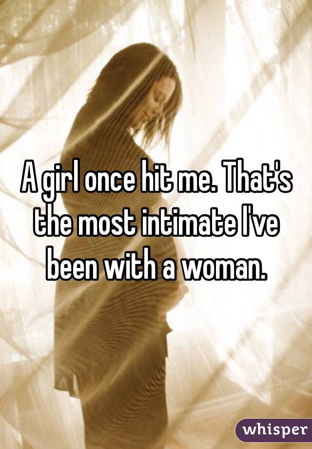 A girl once hit me. That's the most intimate I've been with a woman. 