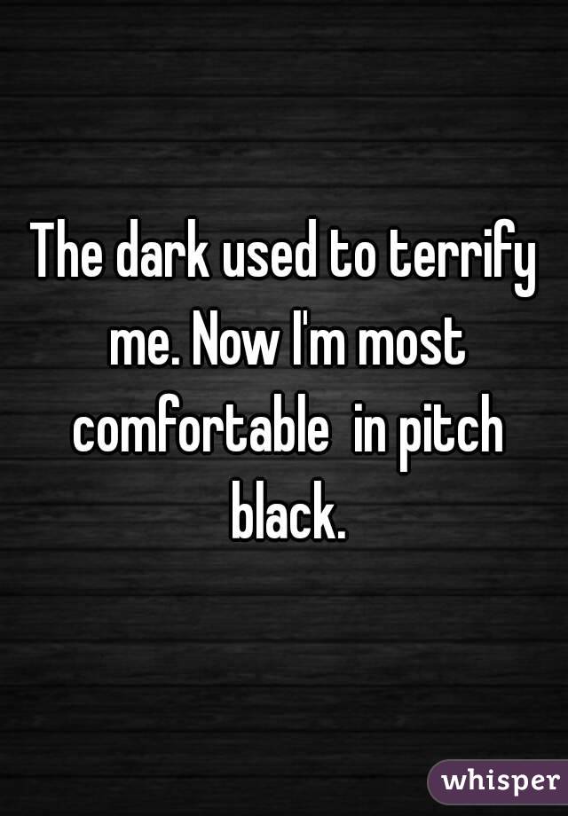 The dark used to terrify me. Now I'm most comfortable  in pitch black.