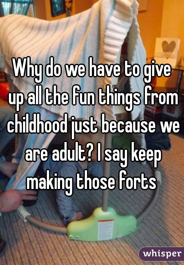 Why do we have to give up all the fun things from childhood just because we are adult? I say keep making those forts 