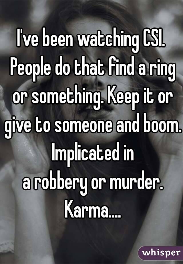 I've been watching CSI. People do that find a ring or something. Keep it or give to someone and boom. Implicated in
 a robbery or murder. Karma....