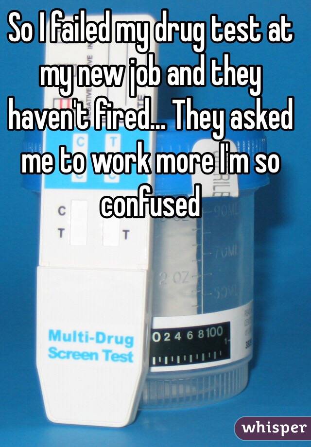 So I failed my drug test at my new job and they haven't fired... They asked me to work more I'm so confused 