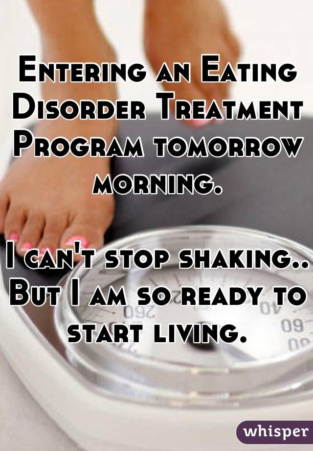 Entering an Eating Disorder Treatment Program tomorrow morning.

I can't stop shaking.. But I am so ready to start living.