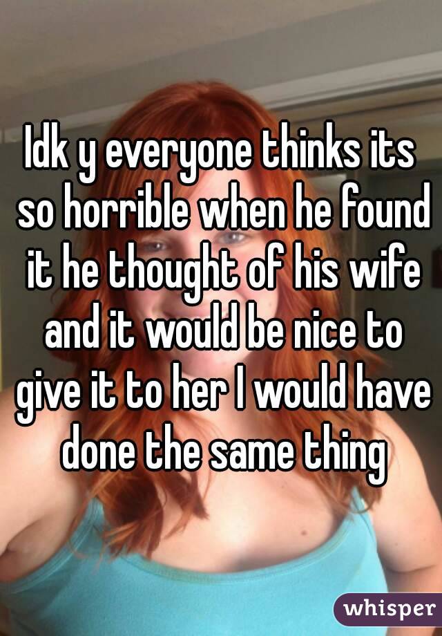 Idk y everyone thinks its so horrible when he found it he thought of his wife and it would be nice to give it to her I would have done the same thing