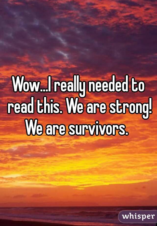 Wow...I really needed to read this. We are strong! We are survivors.  