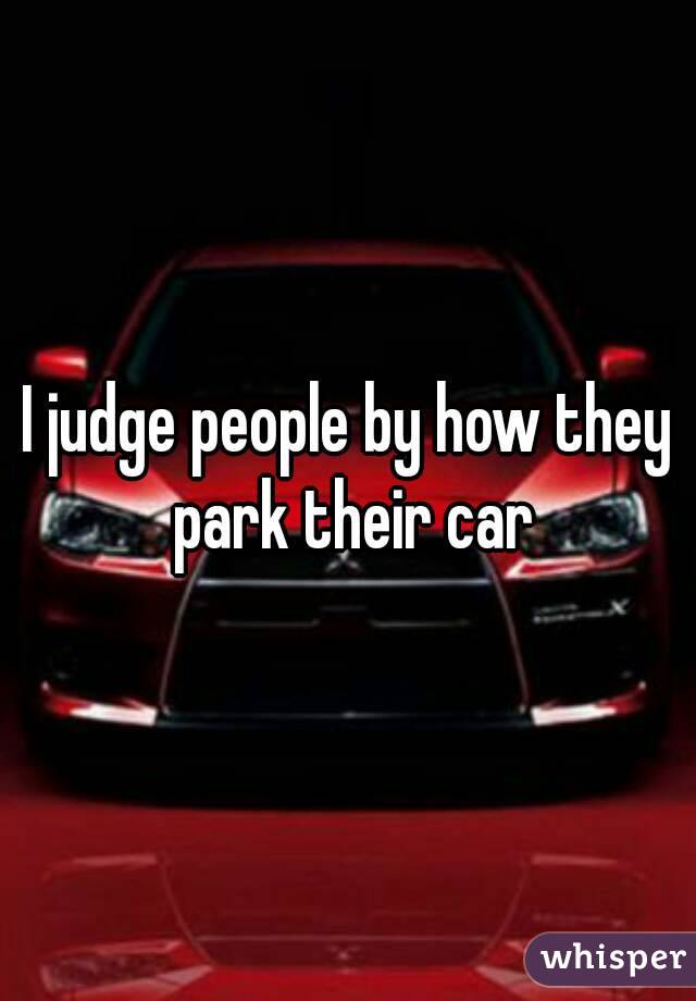 I judge people by how they park their car
