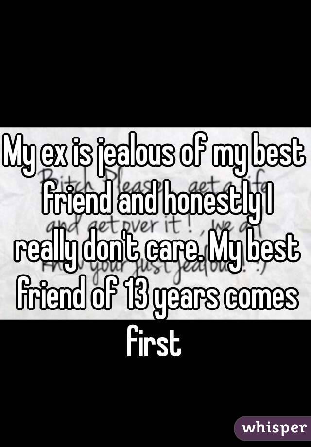 My ex is jealous of my best friend and honestly I really don't care. My best friend of 13 years comes first 