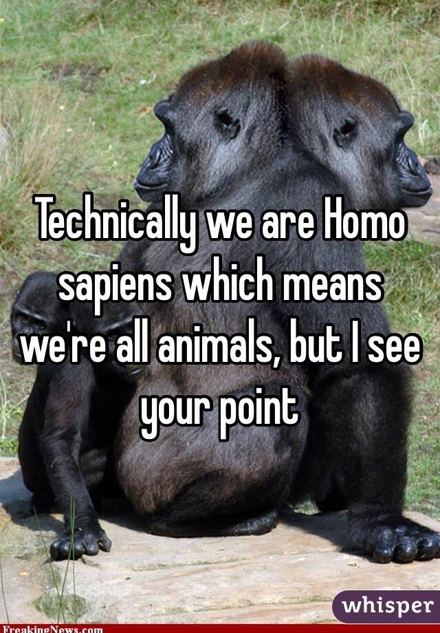 Technically we are Homo sapiens which means we're all animals, but I see your point 